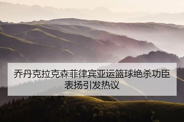 乔丹克拉克森菲律宾亚运篮球绝杀功臣表扬引发热议